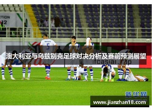 澳大利亚与乌兹别克足球对决分析及赛前预测展望