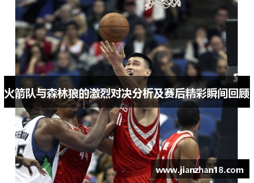 火箭队与森林狼的激烈对决分析及赛后精彩瞬间回顾