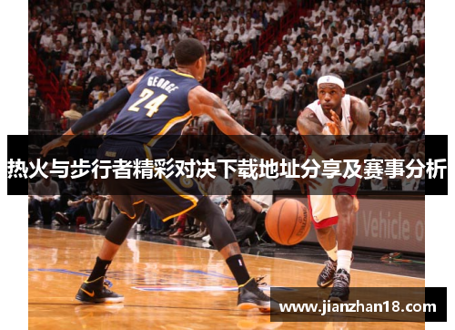热火与步行者精彩对决下载地址分享及赛事分析